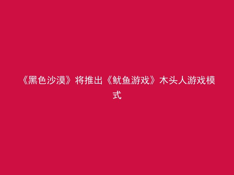 《黑色沙漠》将推出《鱿鱼游戏》木头人游戏模式