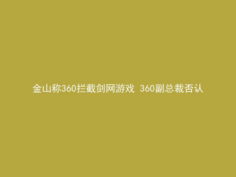 金山称360拦截剑网游戏 360副总裁否认