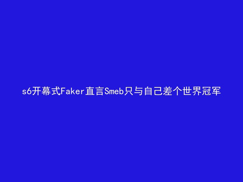 s6开幕式Faker直言Smeb只与自己差个世界冠军