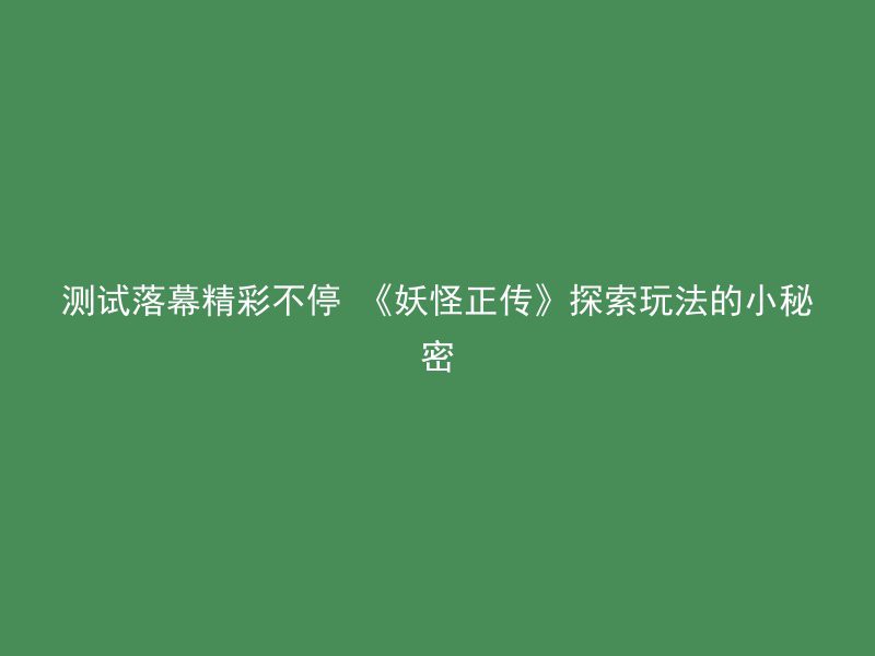 测试落幕精彩不停 《妖怪正传》探索玩法的小秘密