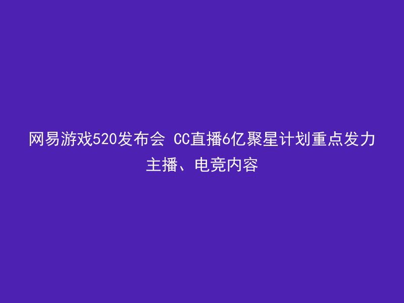 网易游戏520发布会 CC直播6亿聚星计划重点发力主播、电竞内容