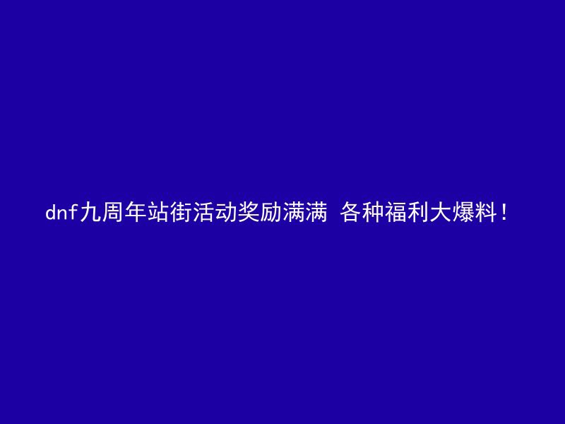 dnf九周年站街活动奖励满满 各种福利大爆料！