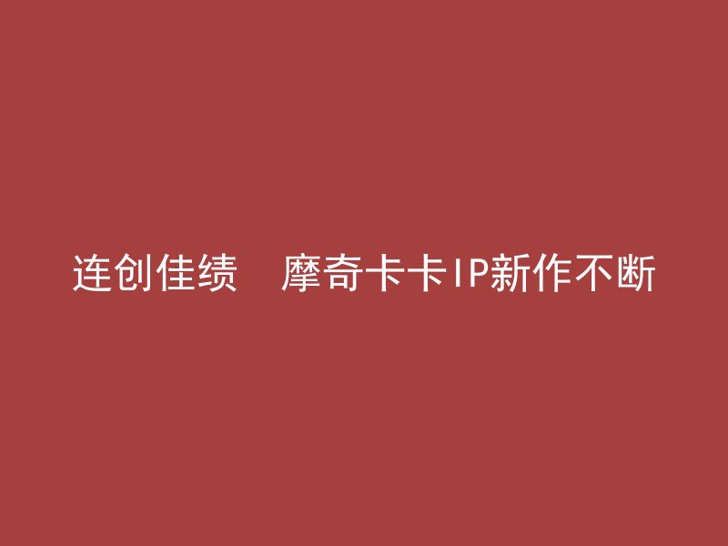 连创佳绩　摩奇卡卡IP新作不断