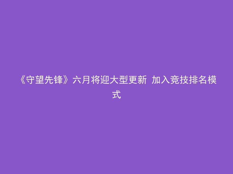 《守望先锋》六月将迎大型更新 加入竞技排名模式