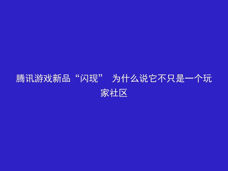 腾讯游戏新品“闪现” 为什么说它不只是一个玩家社区