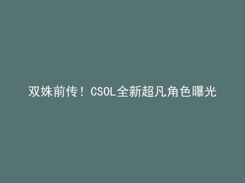 双姝前传！CSOL全新超凡角色曝光