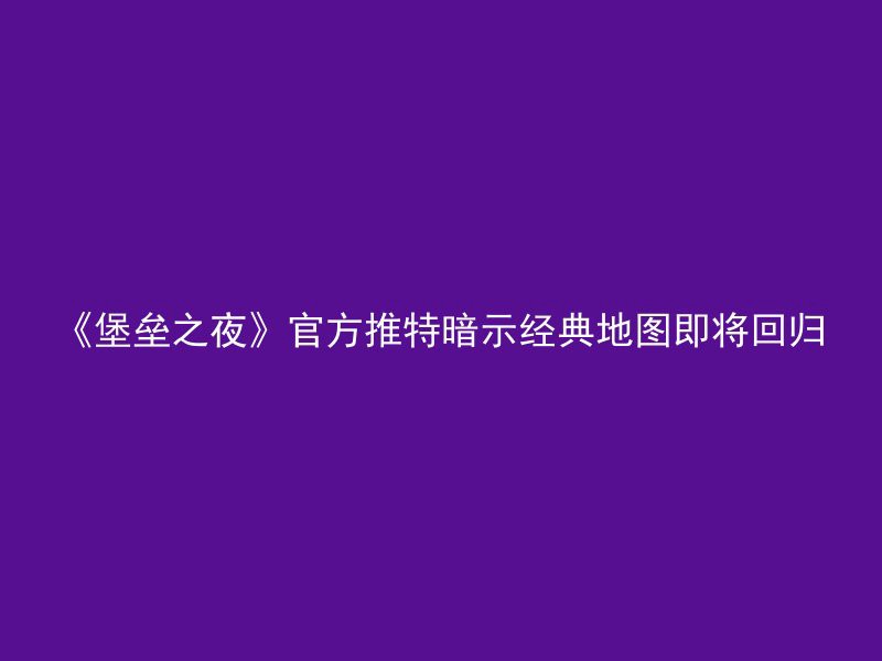 《堡垒之夜》官方推特暗示经典地图即将回归