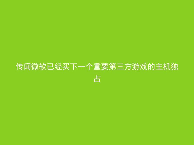 传闻微软已经买下一个重要第三方游戏的主机独占