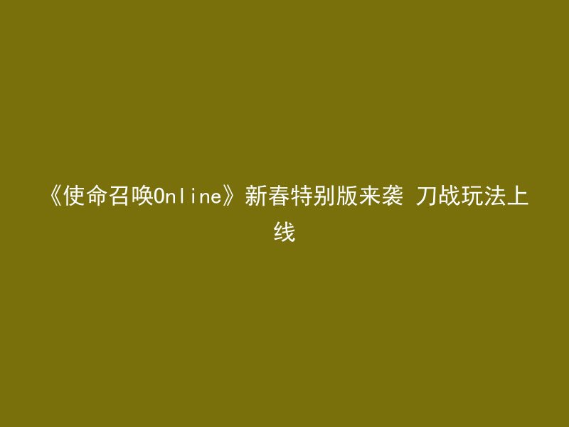 《使命召唤Online》新春特别版来袭 刀战玩法上线