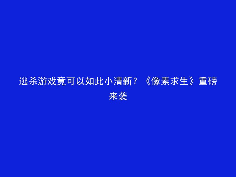 逃杀游戏竟可以如此小清新？《像素求生》重磅来袭