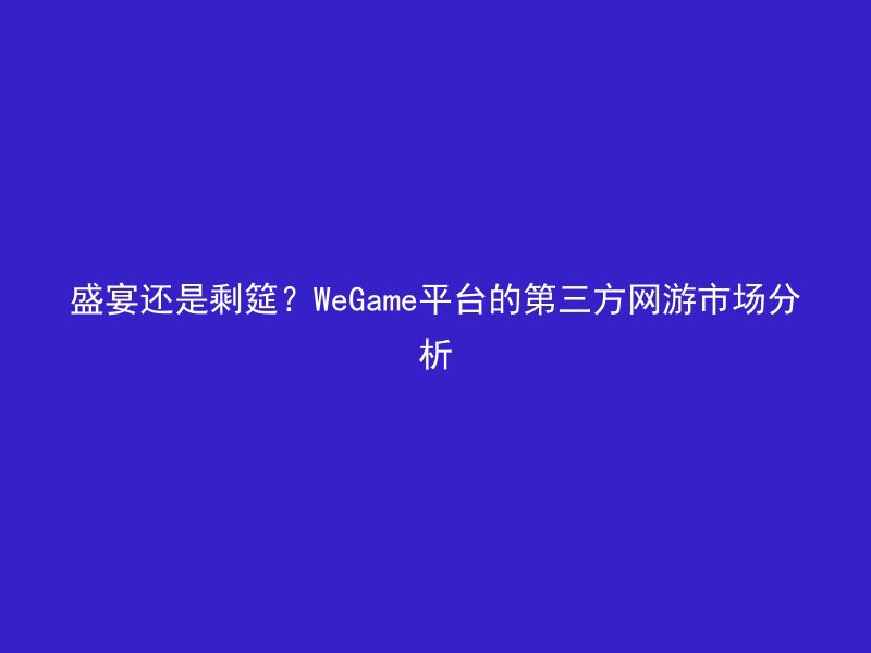 盛宴还是剩筵？WeGame平台的第三方网游市场分析