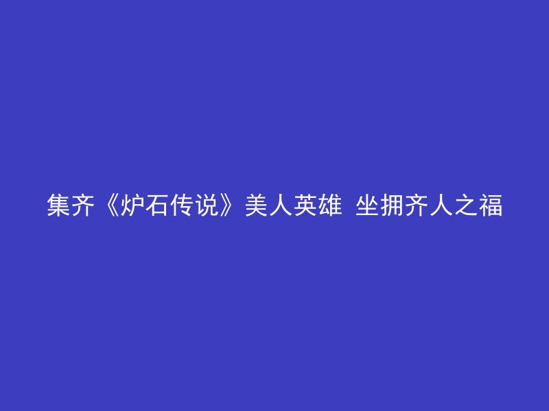 集齐《炉石传说》美人英雄 坐拥齐人之福