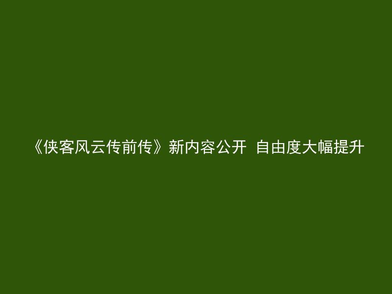 《侠客风云传前传》新内容公开 自由度大幅提升