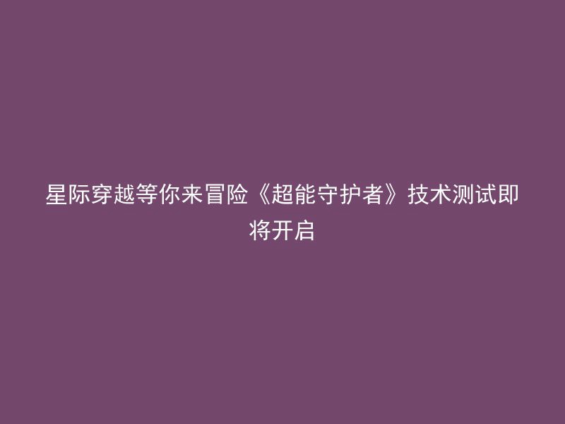 星际穿越等你来冒险《超能守护者》技术测试即将开启