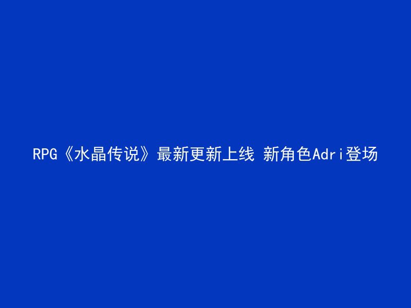 RPG《水晶传说》最新更新上线 新角色Adri登场