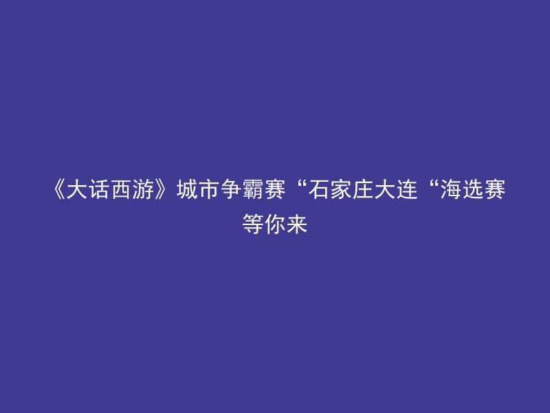 《大话西游》城市争霸赛“石家庄大连“海选赛等你来