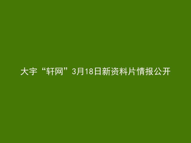 大宇“轩网”3月18日新资料片情报公开