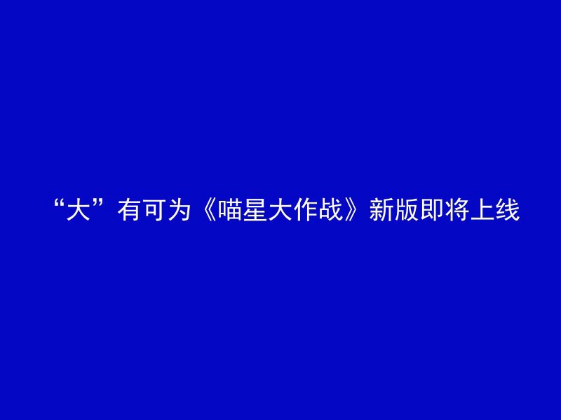 “大”有可为《喵星大作战》新版即将上线