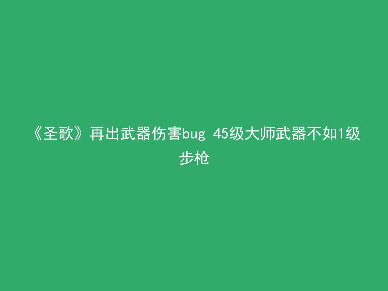 《圣歌》再出武器伤害bug 45级大师武器不如1级步枪