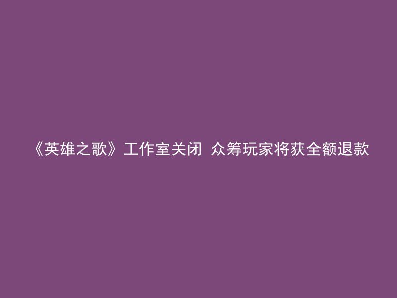 《英雄之歌》工作室关闭 众筹玩家将获全额退款