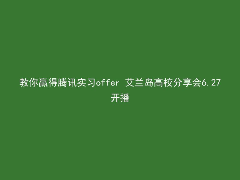 教你赢得腾讯实习offer 艾兰岛高校分享会6.27开播