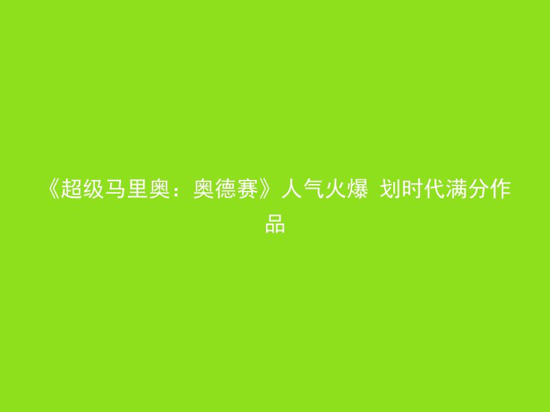 《超级马里奥：奥德赛》人气火爆 划时代满分作品