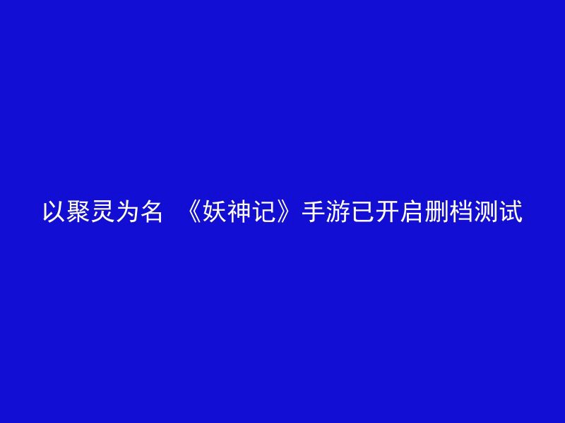 以聚灵为名 《妖神记》手游已开启删档测试