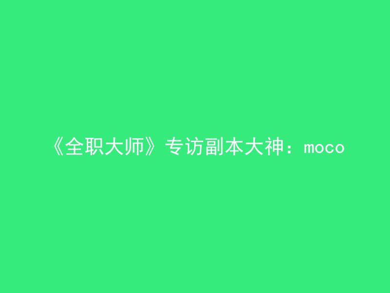 《全职大师》专访副本大神：moco