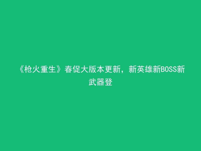 《枪火重生》春促大版本更新，新英雄新BOSS新武器登