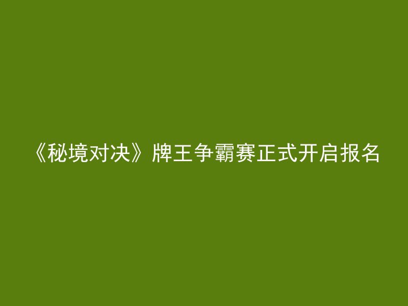 《秘境对决》牌王争霸赛正式开启报名