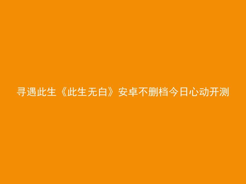 寻遇此生《此生无白》安卓不删档今日心动开测