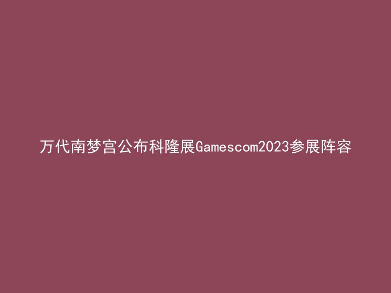 万代南梦宫公布科隆展Gamescom2023参展阵容