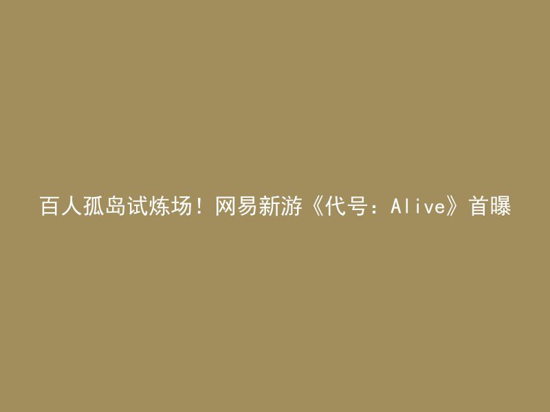 百人孤岛试炼场！网易新游《代号：Alive》首曝