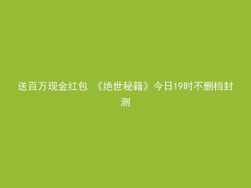 送百万现金红包 《绝世秘籍》今日19时不删档封测