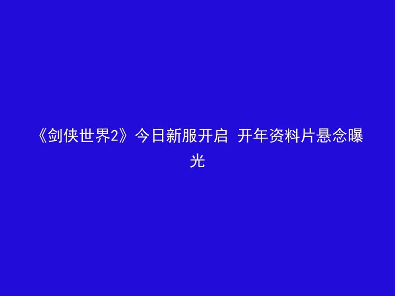 《剑侠世界2》今日新服开启 开年资料片悬念曝光