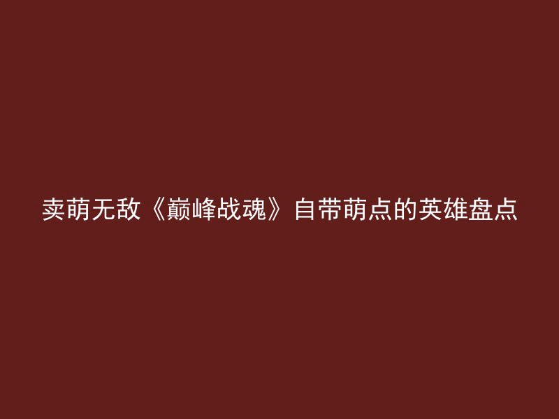 卖萌无敌《巅峰战魂》自带萌点的英雄盘点