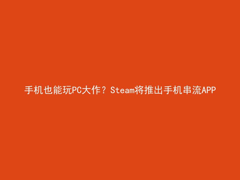 手机也能玩PC大作？Steam将推出手机串流APP