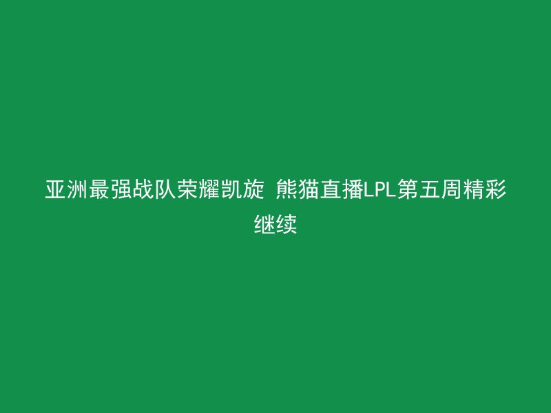 亚洲最强战队荣耀凯旋 熊猫直播LPL第五周精彩继续