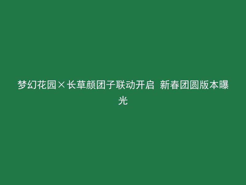 梦幻花园×长草颜团子联动开启 新春团圆版本曝光