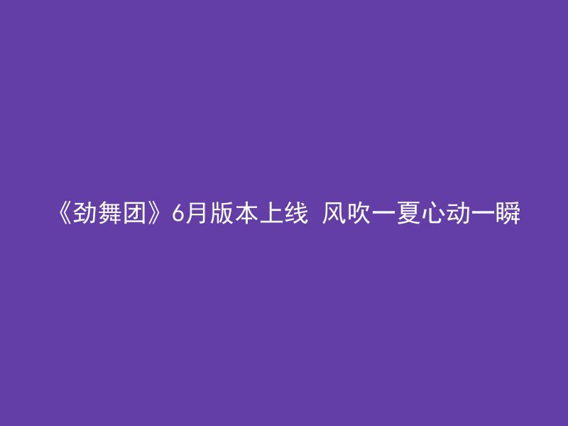 《劲舞团》6月版本上线 风吹一夏心动一瞬