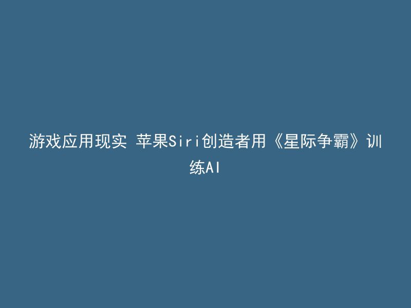 游戏应用现实 苹果Siri创造者用《星际争霸》训练AI