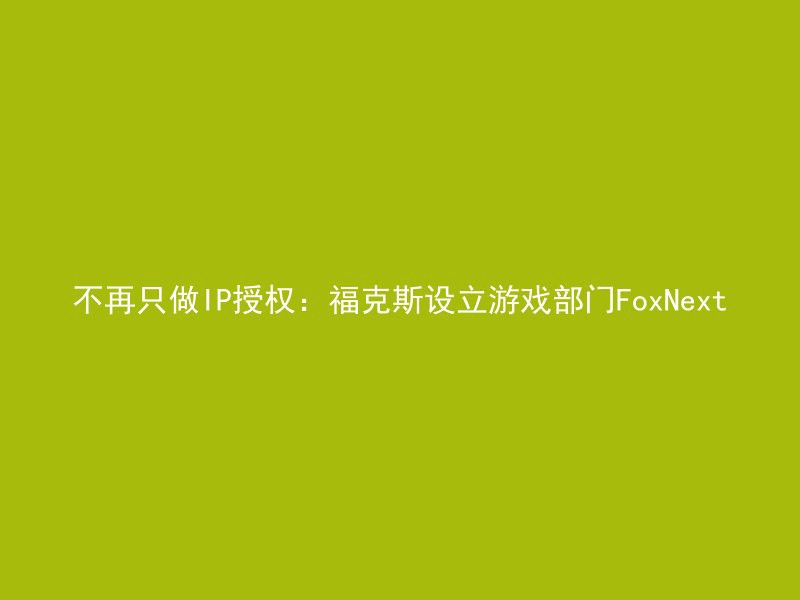 不再只做IP授权：福克斯设立游戏部门FoxNext