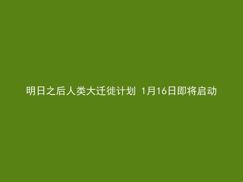 明日之后人类大迁徙计划 1月16日即将启动