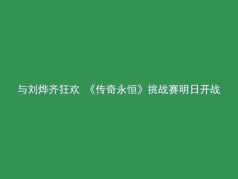 与刘烨齐狂欢 《传奇永恒》挑战赛明日开战