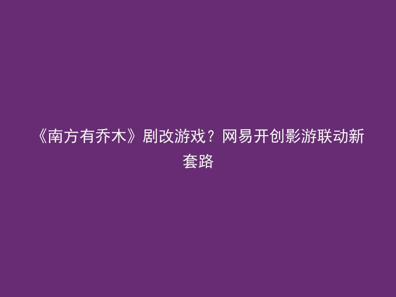 《南方有乔木》剧改游戏？网易开创影游联动新套路