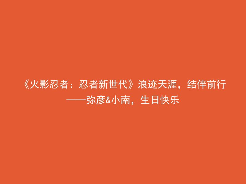 《火影忍者：忍者新世代》浪迹天涯，结伴前行——弥彦&小南，生日快乐