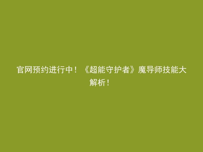 官网预约进行中！《超能守护者》魔导师技能大解析！