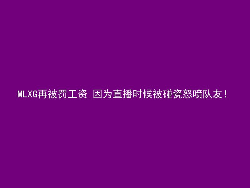 MLXG再被罚工资 因为直播时候被碰瓷怒喷队友！