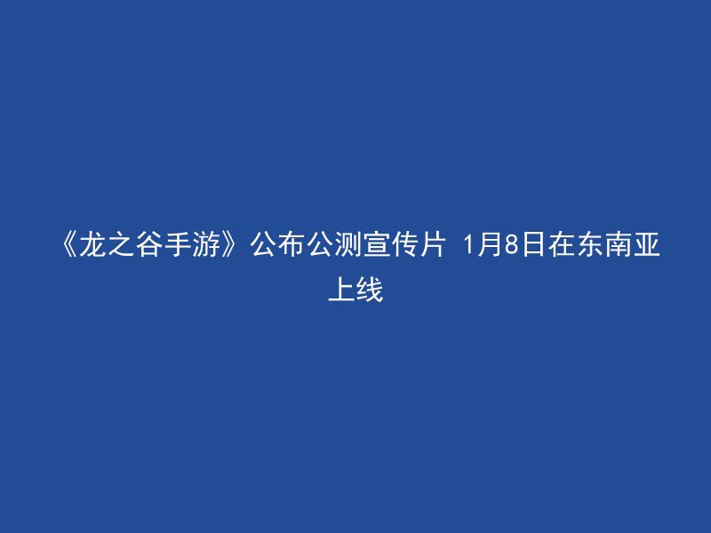 《龙之谷手游》公布公测宣传片 1月8日在东南亚上线