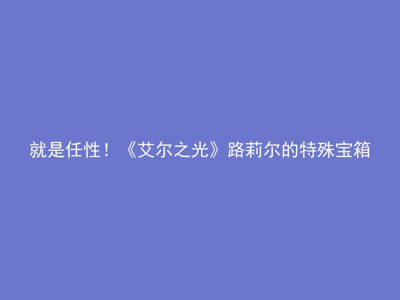 就是任性！《艾尔之光》路莉尔的特殊宝箱